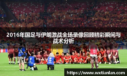 2016年国足与伊朗激战全场录像回顾精彩瞬间与战术分析