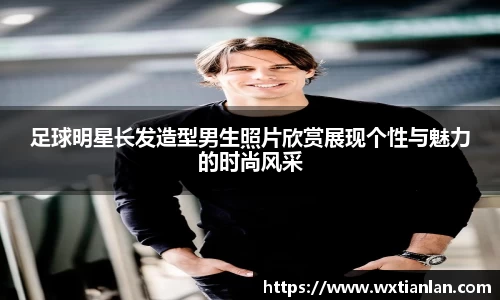 足球明星长发造型男生照片欣赏展现个性与魅力的时尚风采