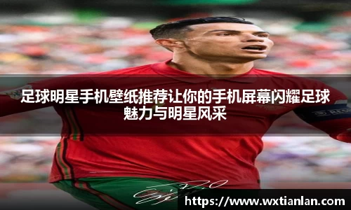 足球明星手机壁纸推荐让你的手机屏幕闪耀足球魅力与明星风采