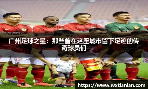 广州足球之星：那些曾在这座城市留下足迹的传奇球员们