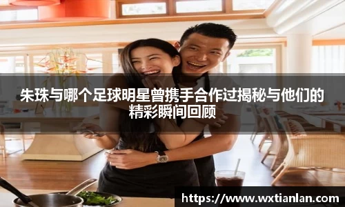 朱珠与哪个足球明星曾携手合作过揭秘与他们的精彩瞬间回顾