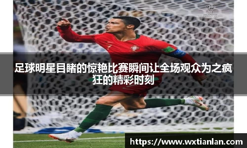 足球明星目睹的惊艳比赛瞬间让全场观众为之疯狂的精彩时刻