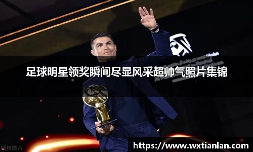 足球明星领奖瞬间尽显风采超帅气照片集锦