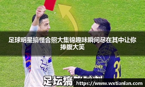 足球明星搞怪合照大集锦趣味瞬间尽在其中让你捧腹大笑