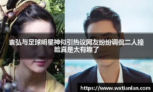 袁弘与足球明星神似引热议网友纷纷调侃二人撞脸真是太有趣了